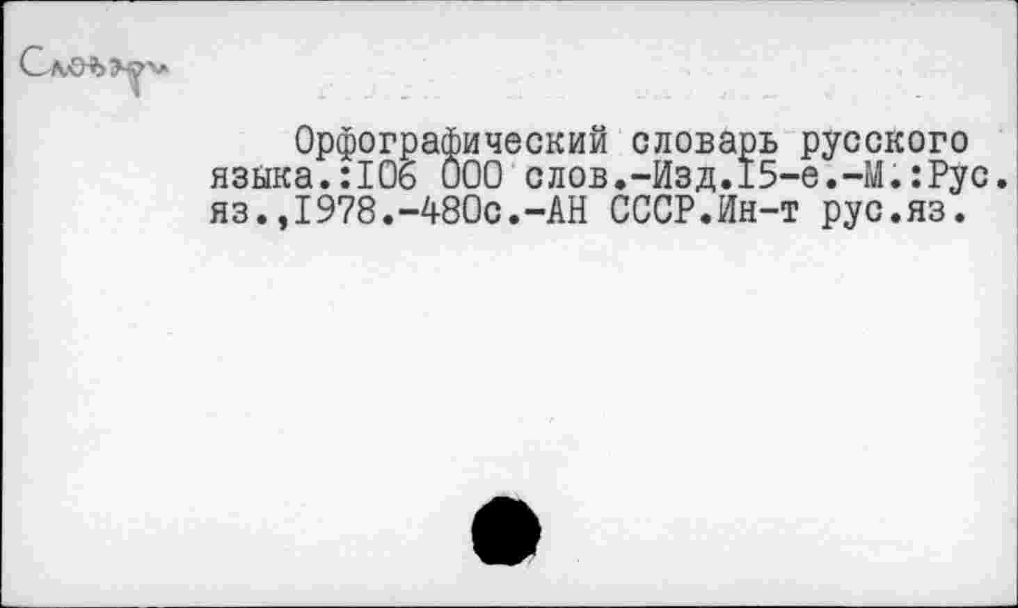 ﻿Орфографический словарь русского языка.:106 000 слов.-Изд.15-е.-М.:Рус. яз.,1978.-480с.-АН СССР.Ин-т рус.яз.